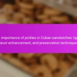 The importance of pickles in Cuban sandwiches: types, flavor enhancement, and preservation techniques