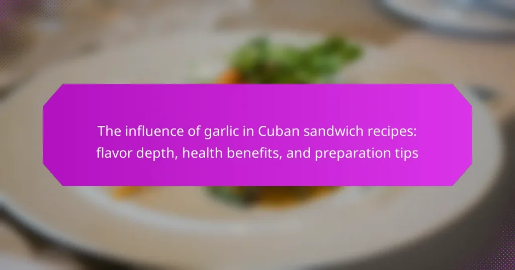 The influence of garlic in Cuban sandwich recipes: flavor depth, health benefits, and preparation tips
