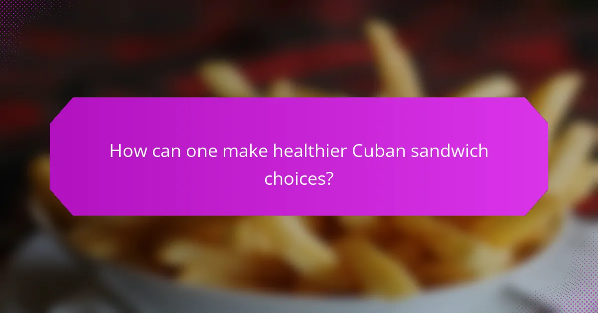 How can one make healthier Cuban sandwich choices?