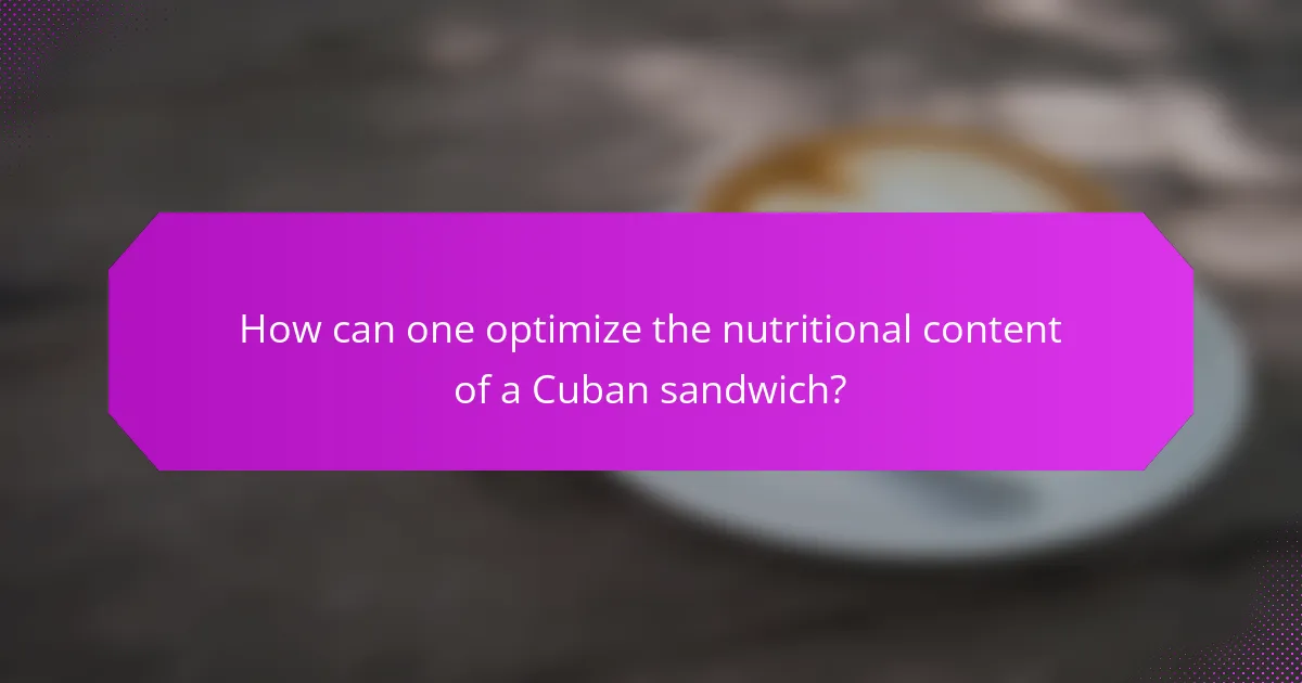 How can one optimize the nutritional content of a Cuban sandwich?