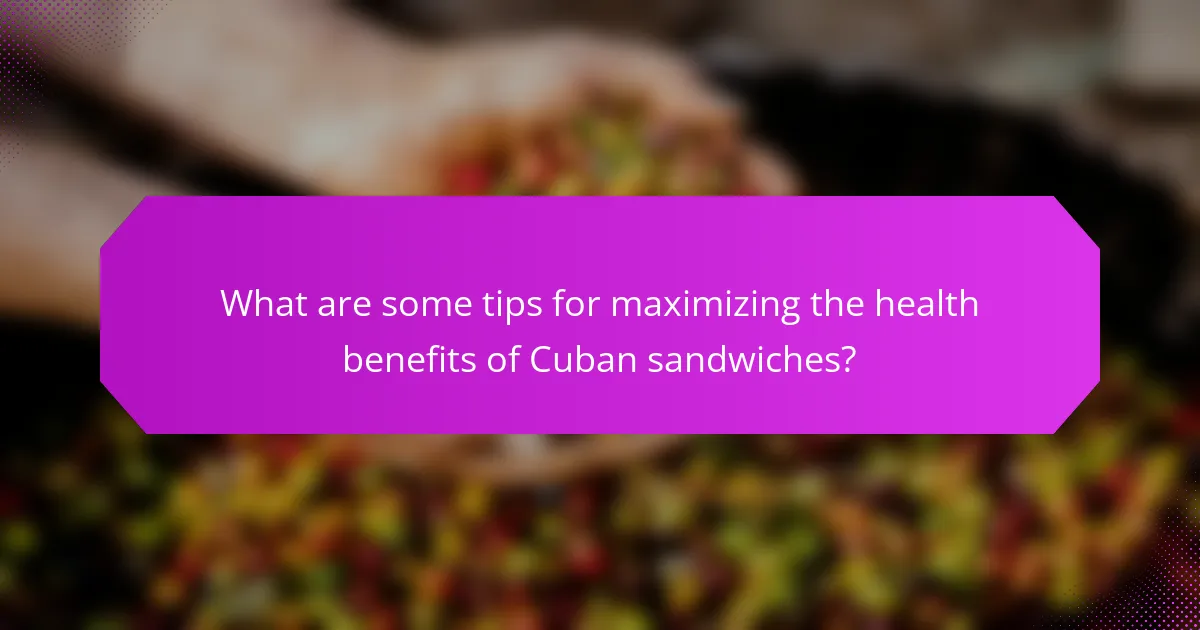 What are some tips for maximizing the health benefits of Cuban sandwiches?