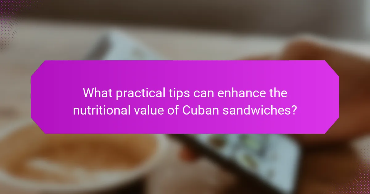 What practical tips can enhance the nutritional value of Cuban sandwiches?