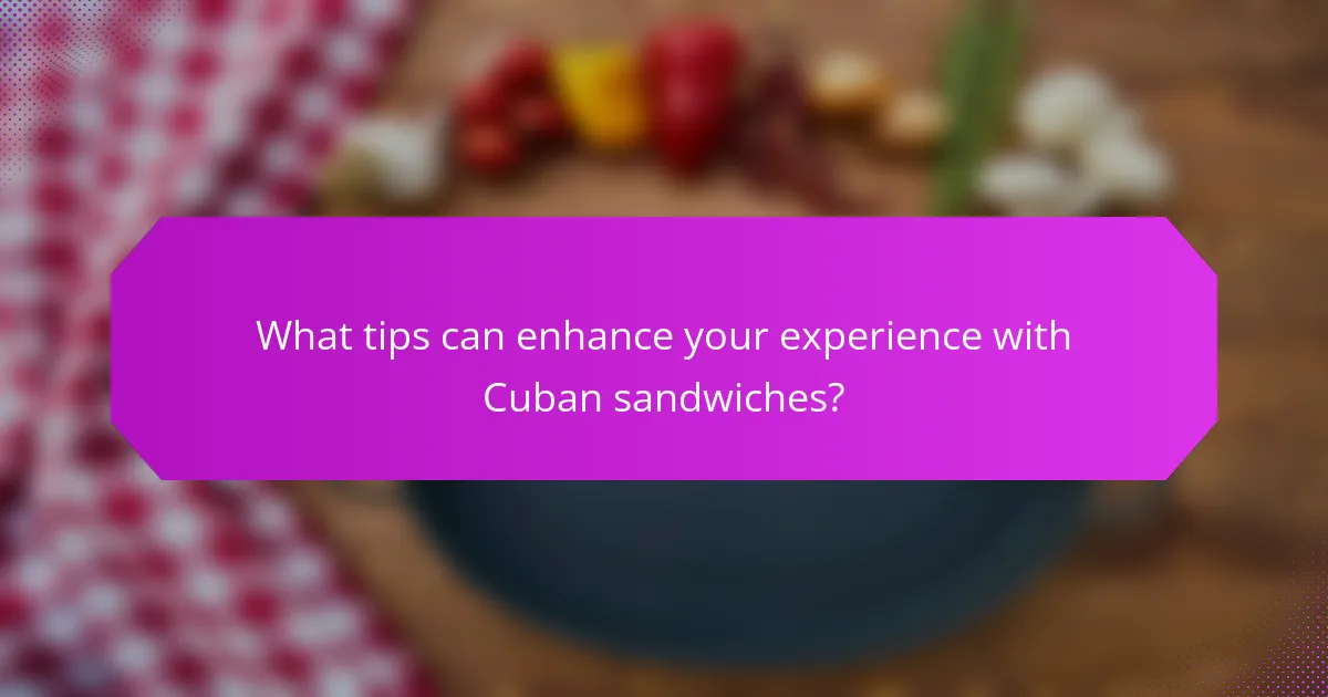 What tips can enhance your experience with Cuban sandwiches?
